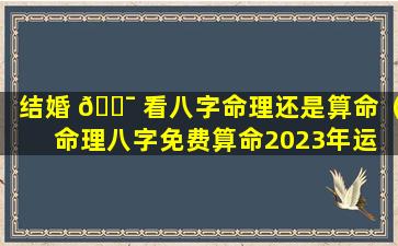 结婚 🐯 看八字命理还是算命（命理八字免费算命2023年运 🌷 势）